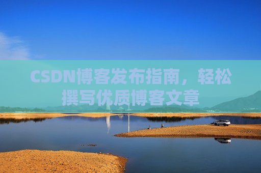 CSDN博客发布指南，轻松撰写优质博客文章